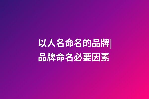 以人名命名的品牌|品牌命名必要因素